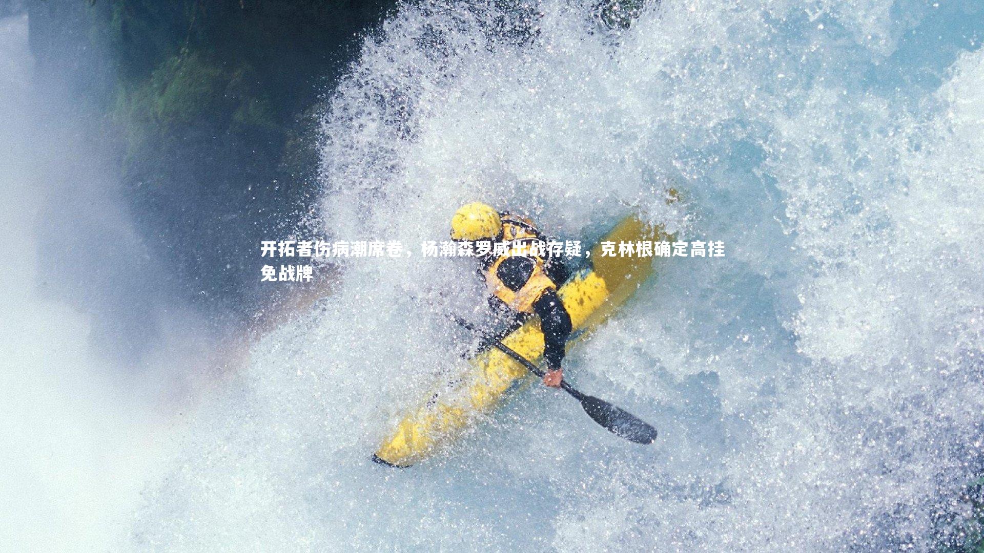 【九游体育官网】开拓者伤病潮席卷，杨瀚森罗威出战存疑，克林根确定高挂免战牌