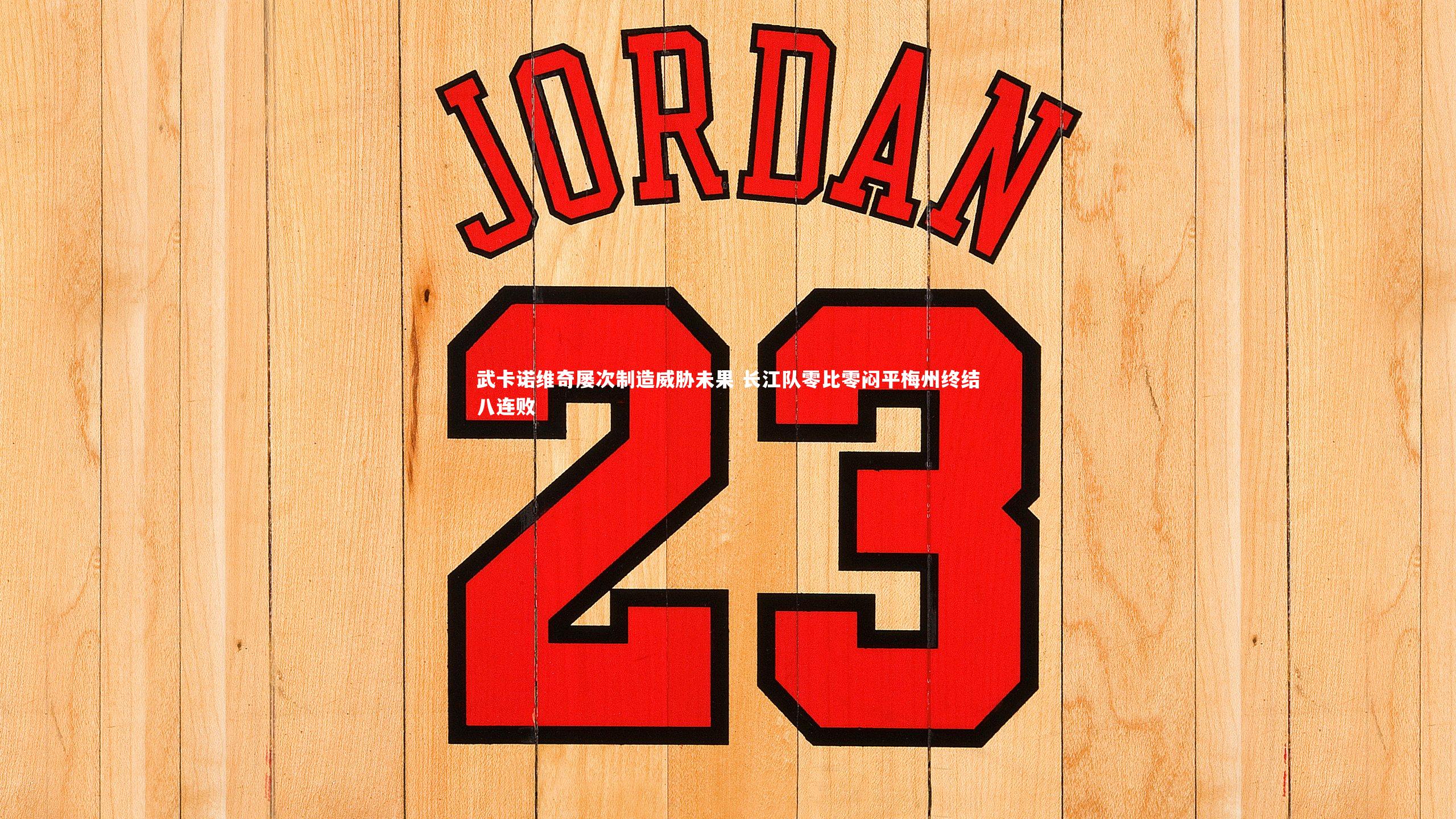 九游体育官方入口_武卡诺维奇屡次制造威胁未果 长江队零比零闷平梅州终结八连败