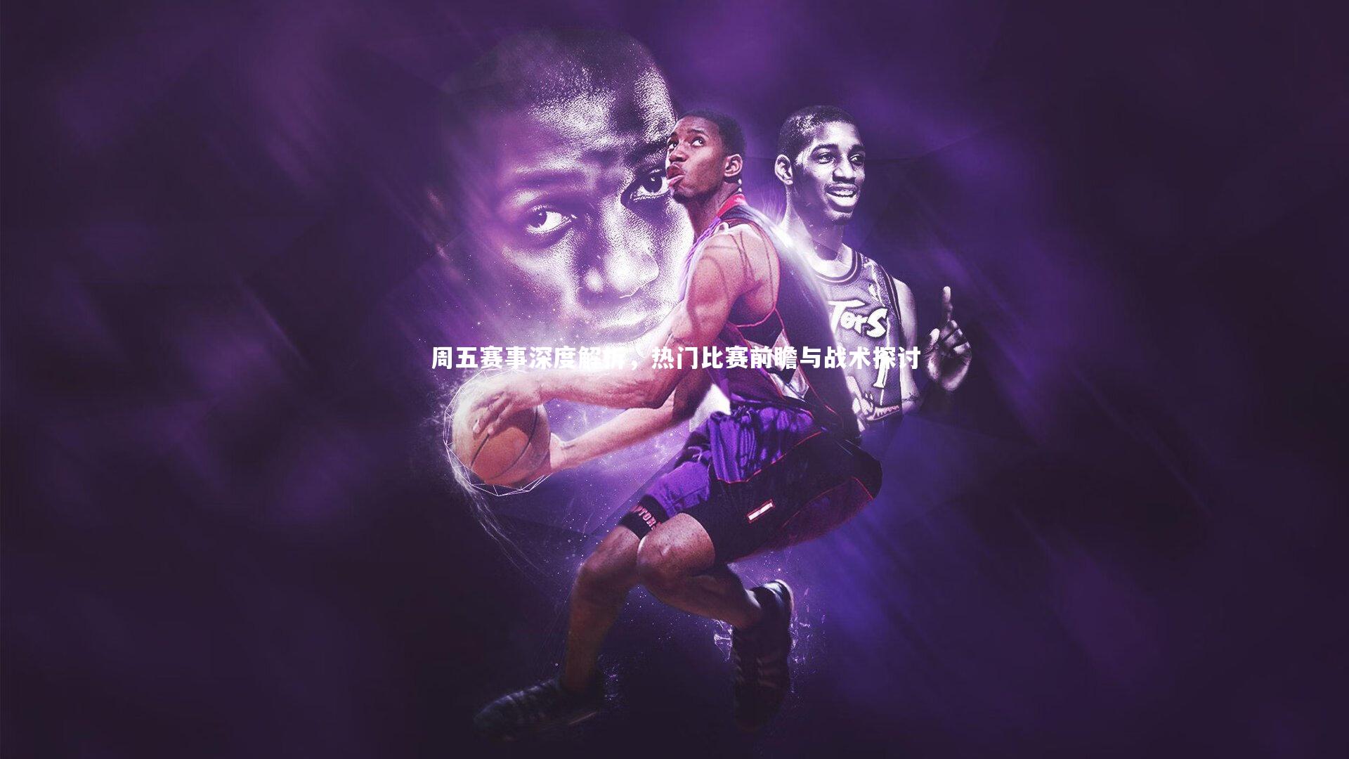 周五赛事深度解析，热门比赛前瞻与战术探讨