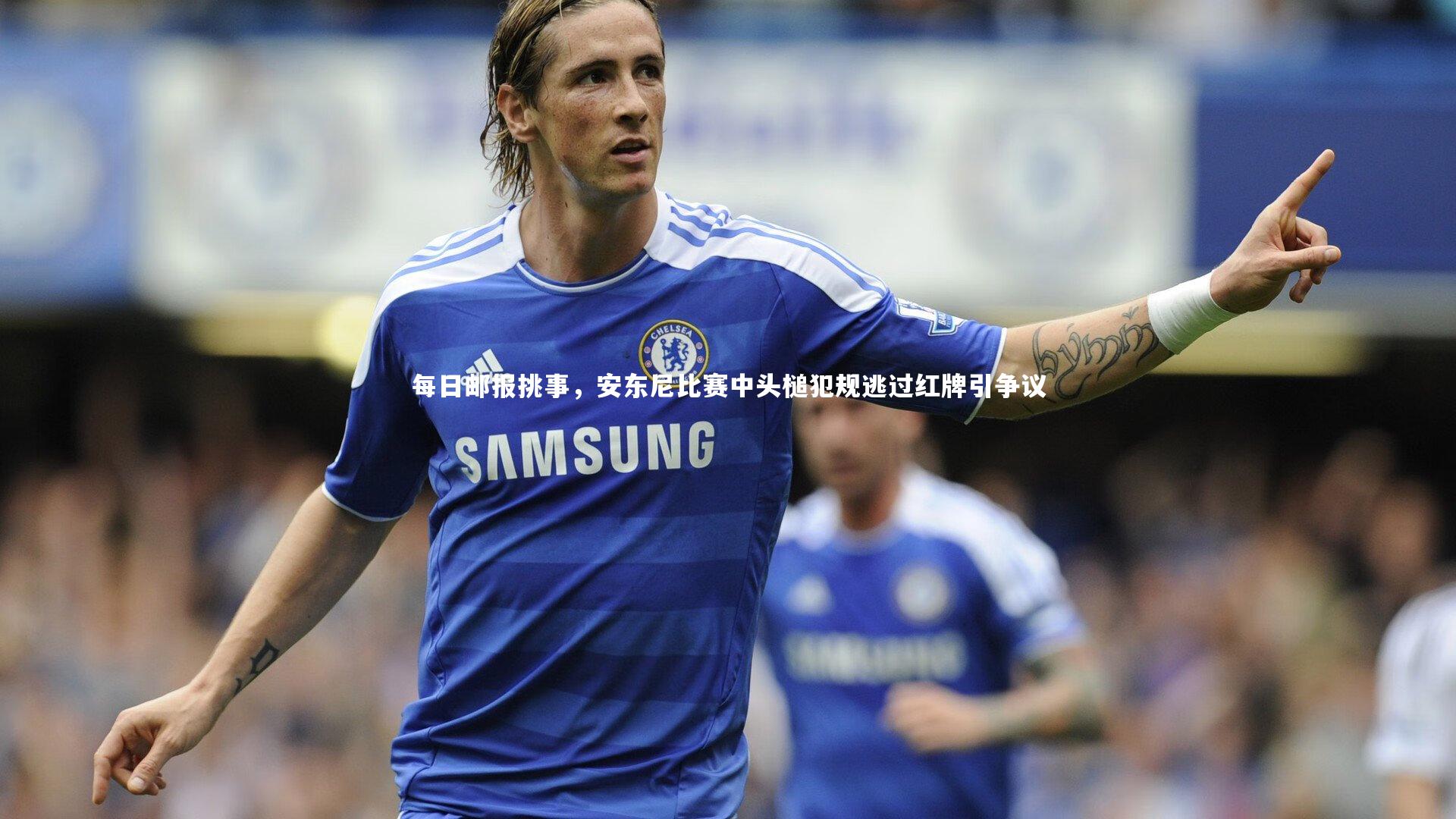 九游体育登录入口|每日邮报挑事，安东尼比赛中头槌犯规逃过红牌引争议