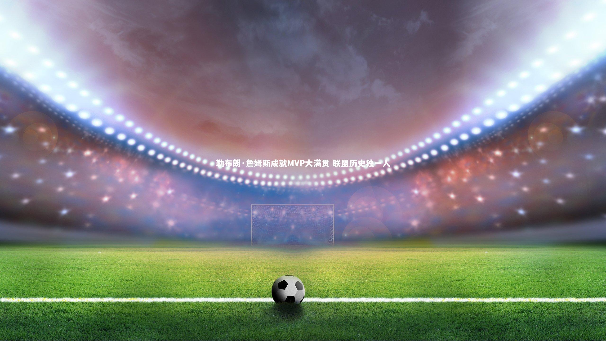 勒布朗·詹姆斯成就MVP大满贯 联盟历史独一人