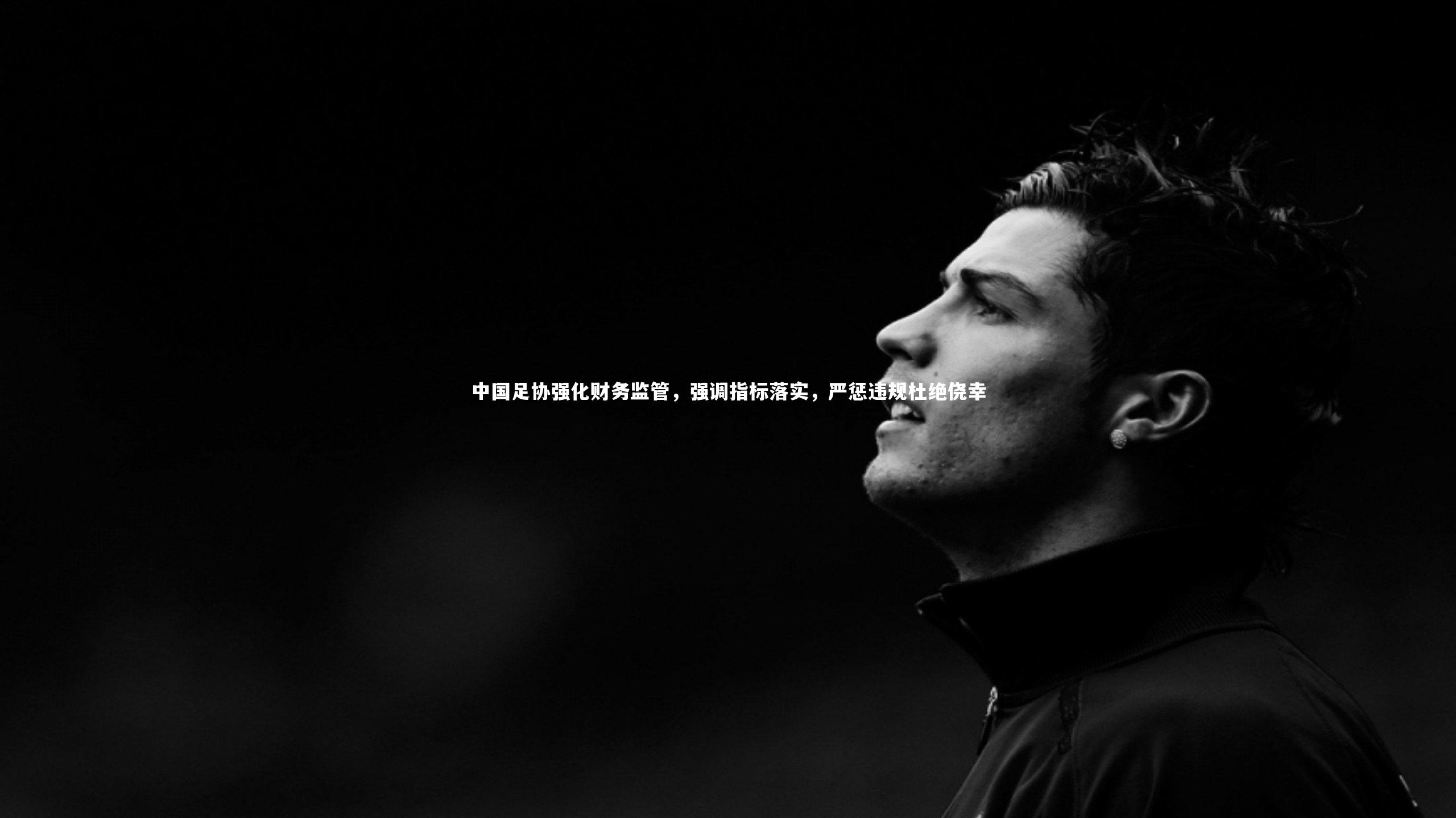 中国足协强化财务监管，强调指标落实，严惩违规杜绝侥幸