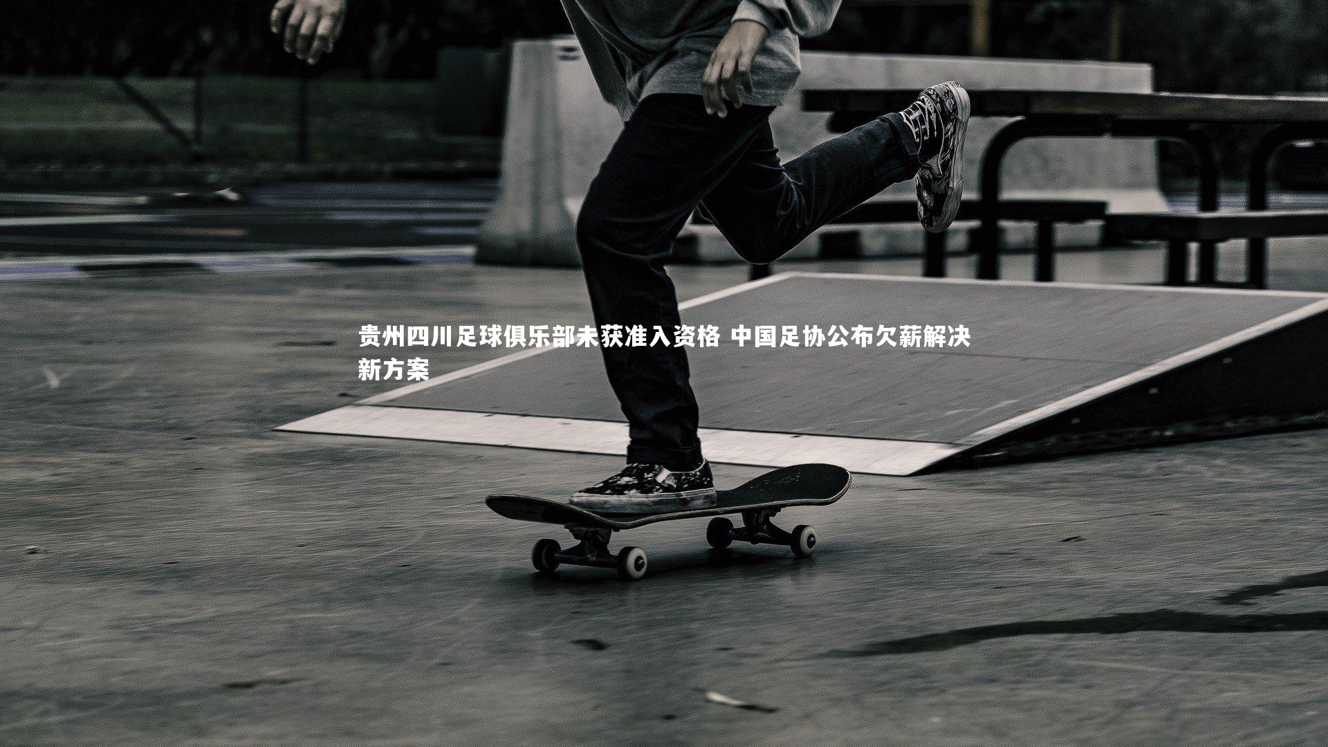 贵州四川足球俱乐部未获准入资格 中国足协公布欠薪解决新方案