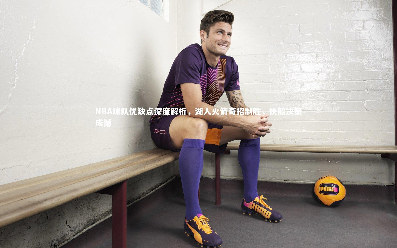 九游体育官方入口-NBA球队优缺点深度解析，湖人火箭奇招制胜，快船决策成憾